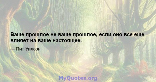 Ваше прошлое не ваше прошлое, если оно все еще влияет на ваше настоящее.