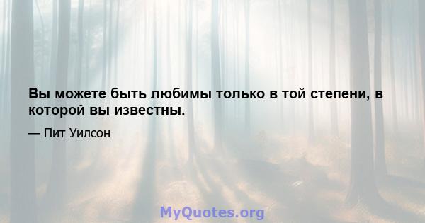 Вы можете быть любимы только в той степени, в которой вы известны.