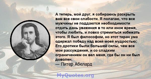 А теперь, мой друг, я собираюсь раскрыть вам все свои слабости. Я полагаю, что все мужчины не поддаются необходимости отдать дань уважения в то или иное время, чтобы любить, и ловко стремиться избежать этого. Я был