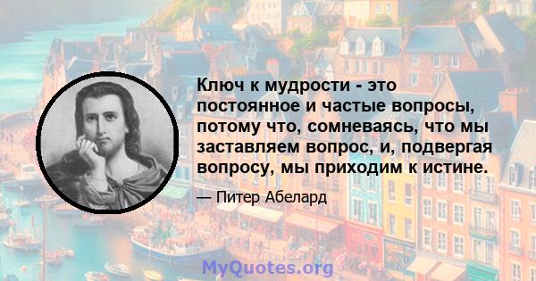 Ключ к мудрости - это постоянное и частые вопросы, потому что, сомневаясь, что мы заставляем вопрос, и, подвергая вопросу, мы приходим к истине.