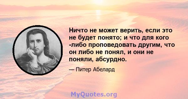 Ничто не может верить, если это не будет понято; и что для кого -либо проповедовать другим, что он либо не понял, и они не поняли, абсурдно.