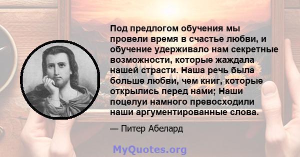 Под предлогом обучения мы провели время в счастье любви, и обучение удерживало нам секретные возможности, которые жаждала нашей страсти. Наша речь была больше любви, чем книг, которые открылись перед нами; Наши поцелуи