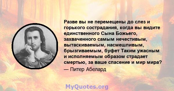 Разве вы не перемещены до слез и горького сострадания, когда вы видите единственного Сына Божьего, захваченного самым нечестивым, вытаскиваемым, насмешливым, брызгиваемым, буфет Таким ужасным и исполняемым образом