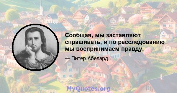 Сообщая, мы заставляют спрашивать, и по расследованию мы воспринимаем правду.