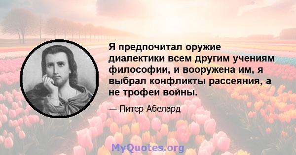 Я предпочитал оружие диалектики всем другим учениям философии, и вооружена им, я выбрал конфликты рассеяния, а не трофеи войны.