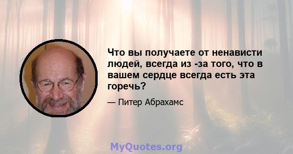 Что вы получаете от ненависти людей, всегда из -за того, что в вашем сердце всегда есть эта горечь?