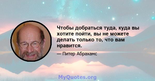 Чтобы добраться туда, куда вы хотите пойти, вы не можете делать только то, что вам нравится.