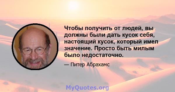 Чтобы получить от людей, вы должны были дать кусок себя, настоящий кусок, который имел значение. Просто быть милым было недостаточно.