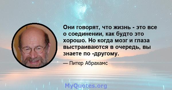 Они говорят, что жизнь - это все о соединении, как будто это хорошо. Но когда мозг и глаза выстраиваются в очередь, вы знаете по -другому.