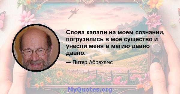 Слова капали на моем сознании, погрузились в мое существо и унесли меня в магию давно давно.