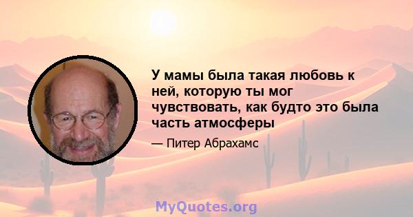 У мамы была такая любовь к ней, которую ты мог чувствовать, как будто это была часть атмосферы