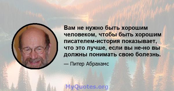 Вам не нужно быть хорошим человеком, чтобы быть хорошим писателем-история показывает, что это лучше, если вы не-но вы должны понимать свою болезнь.