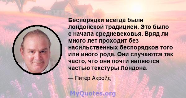 Беспорядки всегда были лондонской традицией. Это было с начала средневековья. Вряд ли много лет проходит без насильственных беспорядков того или иного рода. Они случаются так часто, что они почти являются частью