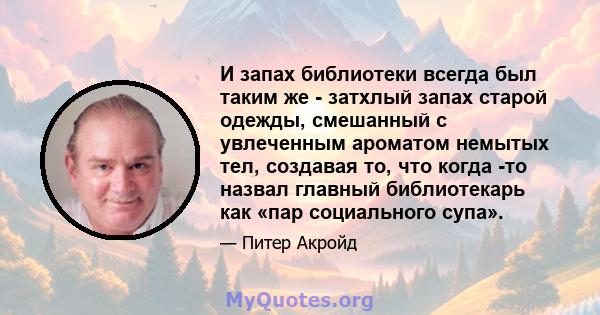 И запах библиотеки всегда был таким же - затхлый запах старой одежды, смешанный с увлеченным ароматом немытых тел, создавая то, что когда -то назвал главный библиотекарь как «пар социального супа».