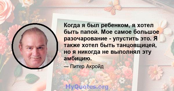 Когда я был ребенком, я хотел быть папой. Мое самое большое разочарование - упустить это. Я также хотел быть танцовщицей, но я никогда не выполнял эту амбицию.