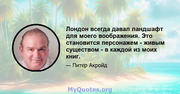 Лондон всегда давал ландшафт для моего воображения. Это становится персонажем - живым существом - в каждой из моих книг.