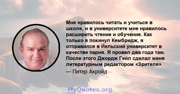 Мне нравилось читать и учиться в школе, и в университете мне нравилось расширить чтение и обучение. Как только я покинул Кембридж, я отправился в Йельский университет в качестве парня. Я провел два года там. После этого 