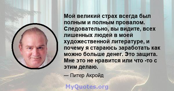 Мой великий страх всегда был полным и полным провалом. Следовательно, вы видите, всех лишенных людей в моей художественной литературе, и почему я стараюсь заработать как можно больше денег. Это защита. Мне это не