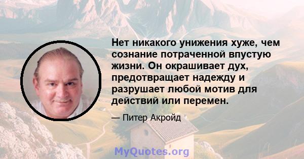 Нет никакого унижения хуже, чем сознание потраченной впустую жизни. Он окрашивает дух, предотвращает надежду и разрушает любой мотив для действий или перемен.