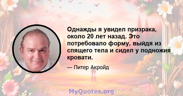 Однажды я увидел призрака, около 20 лет назад. Это потребовало форму, выйдя из спящего тела и сидел у подножия кровати.