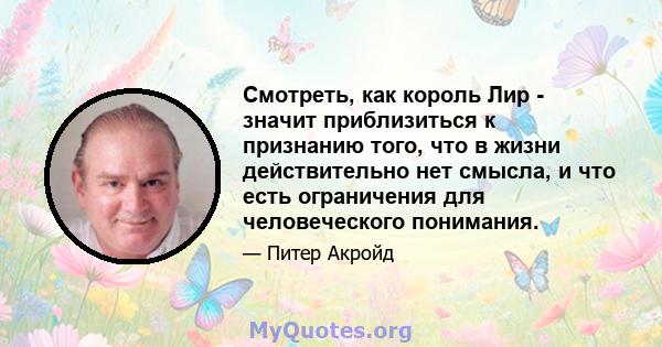 Смотреть, как король Лир - значит приблизиться к признанию того, что в жизни действительно нет смысла, и что есть ограничения для человеческого понимания.