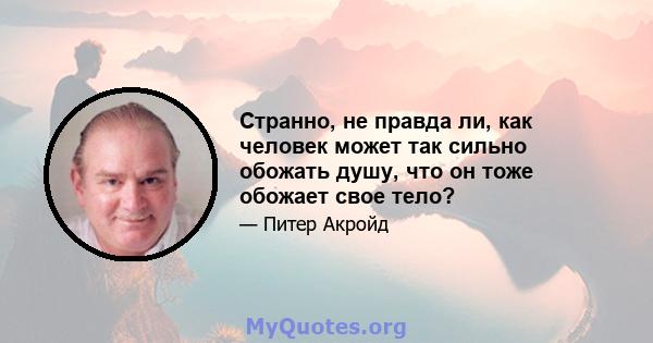 Странно, не правда ли, как человек может так сильно обожать душу, что он тоже обожает свое тело?