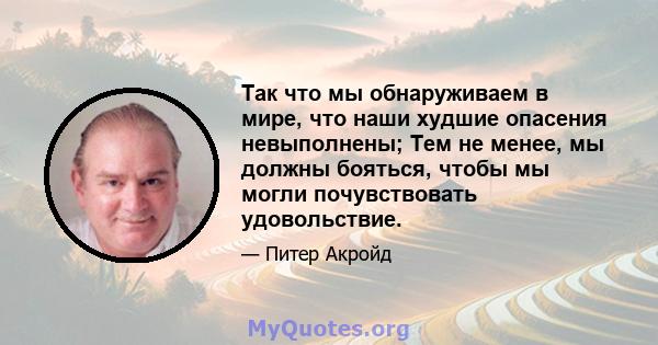 Так что мы обнаруживаем в мире, что наши худшие опасения невыполнены; Тем не менее, мы должны бояться, чтобы мы могли почувствовать удовольствие.