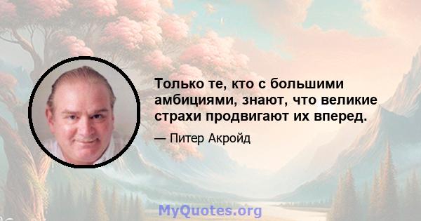 Только те, кто с большими амбициями, знают, что великие страхи продвигают их вперед.