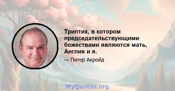 Триптих, в котором председательствующими божествами являются мать, Англия и я.