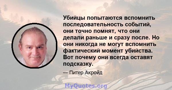 Убийцы попытаются вспомнить последовательность событий, они точно помнят, что они делали раньше и сразу после. Но они никогда не могут вспомнить фактический момент убийства. Вот почему они всегда оставят подсказку.