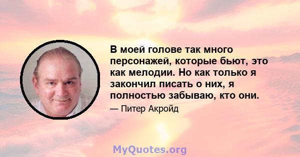 В моей голове так много персонажей, которые бьют, это как мелодии. Но как только я закончил писать о них, я полностью забываю, кто они.