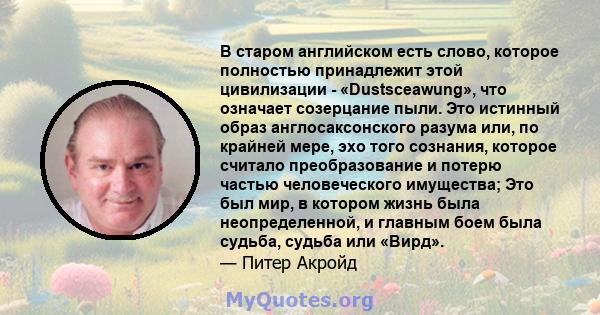 В старом английском есть слово, которое полностью принадлежит этой цивилизации - «Dustsceawung», что означает созерцание пыли. Это истинный образ англосаксонского разума или, по крайней мере, эхо того сознания, которое