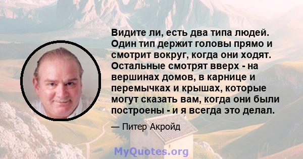 Видите ли, есть два типа людей. Один тип держит головы прямо и смотрит вокруг, когда они ходят. Остальные смотрят вверх - на вершинах домов, в карнице и перемычках и крышах, которые могут сказать вам, когда они были