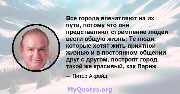 Все города впечатляют на их пути, потому что они представляют стремление людей вести общую жизнь; Те люди, которые хотят жить приятной жизнью и в постоянном общении друг с другом, построят город, такой же красивый, как