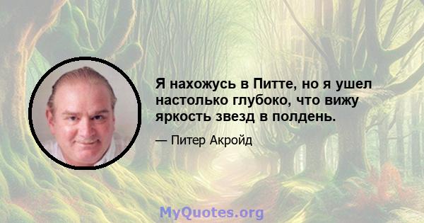 Я нахожусь в Питте, но я ушел настолько глубоко, что вижу яркость звезд в полдень.