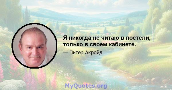 Я никогда не читаю в постели, только в своем кабинете.