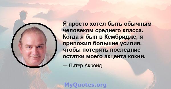 Я просто хотел быть обычным человеком среднего класса. Когда я был в Кембридже, я приложил большие усилия, чтобы потерять последние остатки моего акцента кокни.