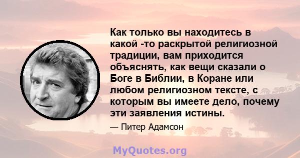 Как только вы находитесь в какой -то раскрытой религиозной традиции, вам приходится объяснять, как вещи сказали о Боге в Библии, в Коране или любом религиозном тексте, с которым вы имеете дело, почему эти заявления