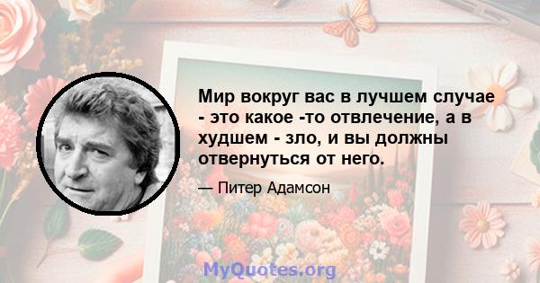 Мир вокруг вас в лучшем случае - это какое -то отвлечение, а в худшем - зло, и вы должны отвернуться от него.