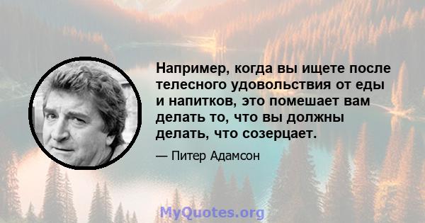 Например, когда вы ищете после телесного удовольствия от еды и напитков, это помешает вам делать то, что вы должны делать, что созерцает.