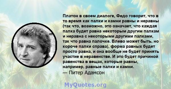 Платон в своем диалоге, Федо говорит, что в то время как палки и камни равны и неравны (так что, возможно, это означает, что каждая палка будет равна некоторым другим палкам и неравна с некоторыми другими палками, так