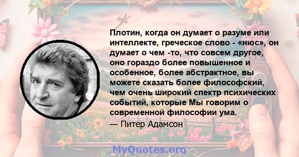 Плотин, когда он думает о разуме или интеллекте, греческое слово - «нюс», он думает о чем -то, что совсем другое, оно гораздо более повышенное и особенное, более абстрактное, вы можете сказать более философский, чем