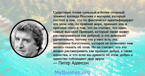 Существует более сильный и более спорный элемент взгляда Плотина о материи, который состоит в том, что он фактически идентифицирует его злом или, по крайней мере, принцип зла, и причина этого в том, что он считает, что