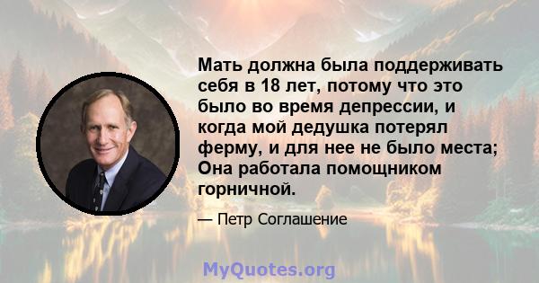 Мать должна была поддерживать себя в 18 лет, потому что это было во время депрессии, и когда мой дедушка потерял ферму, и для нее не было места; Она работала помощником горничной.