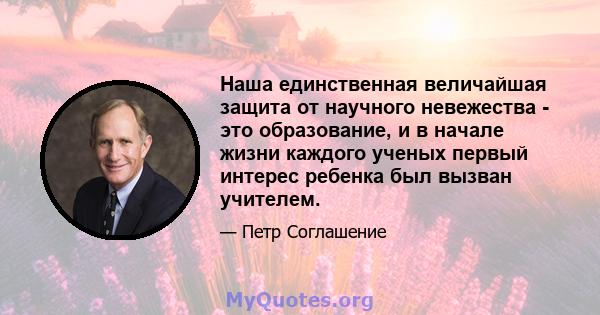 Наша единственная величайшая защита от научного невежества - это образование, и в начале жизни каждого ученых первый интерес ребенка был вызван учителем.