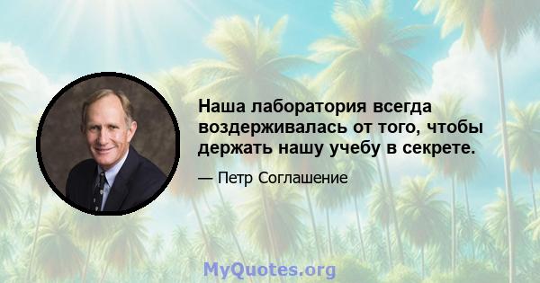 Наша лаборатория всегда воздерживалась от того, чтобы держать нашу учебу в секрете.