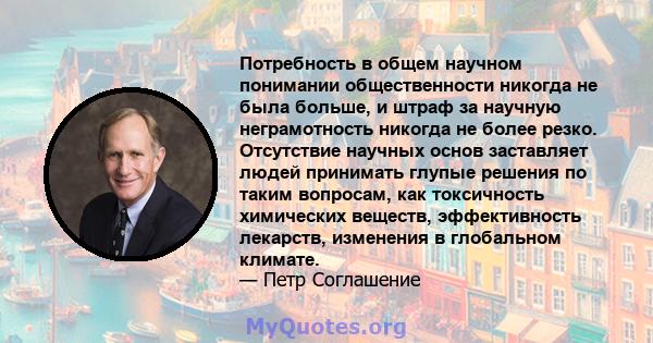 Потребность в общем научном понимании общественности никогда не была больше, и штраф за научную неграмотность никогда не более резко. Отсутствие научных основ заставляет людей принимать глупые решения по таким вопросам, 