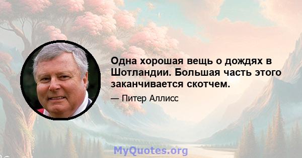 Одна хорошая вещь о дождях в Шотландии. Большая часть этого заканчивается скотчем.