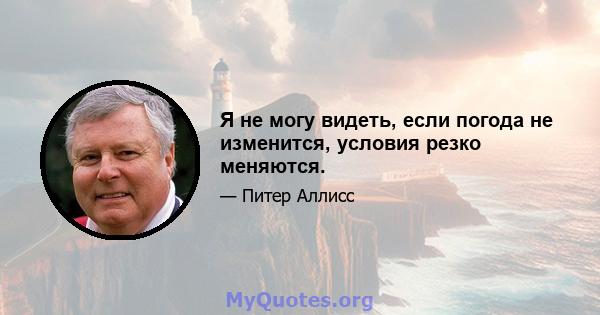 Я не могу видеть, если погода не изменится, условия резко меняются.