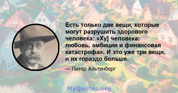 Есть только две вещи, которые могут разрушить здорового человека: «Ху] человека: любовь, амбиции и финансовая катастрофа». И это уже три вещи, и их гораздо больше.